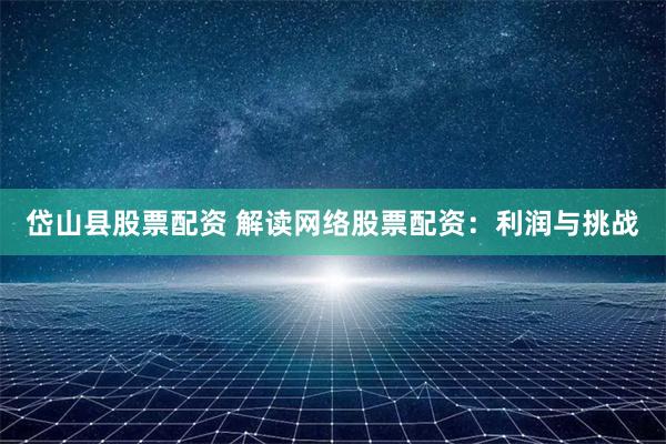 岱山县股票配资 解读网络股票配资：利润与挑战