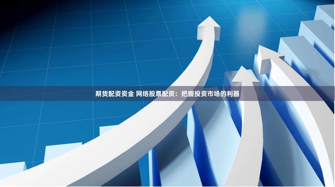 期货配资资金 网络股票配资：把握投资市场的利器