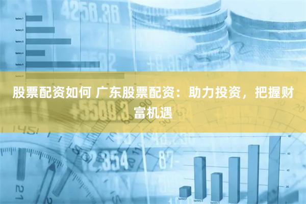 股票配资如何 广东股票配资：助力投资，把握财富机遇