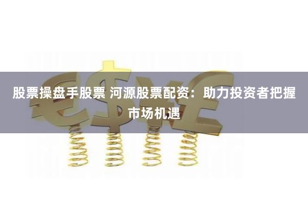 股票操盘手股票 河源股票配资：助力投资者把握市场机遇