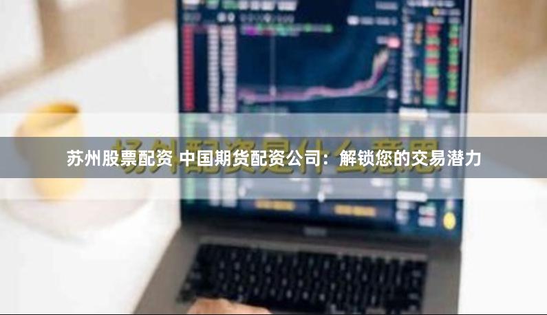 苏州股票配资 中国期货配资公司：解锁您的交易潜力