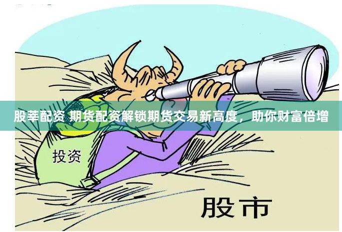股莘配资 期货配资解锁期货交易新高度，助你财富倍增