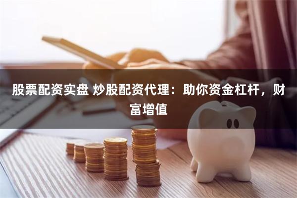 股票配资实盘 炒股配资代理：助你资金杠杆，财富增值