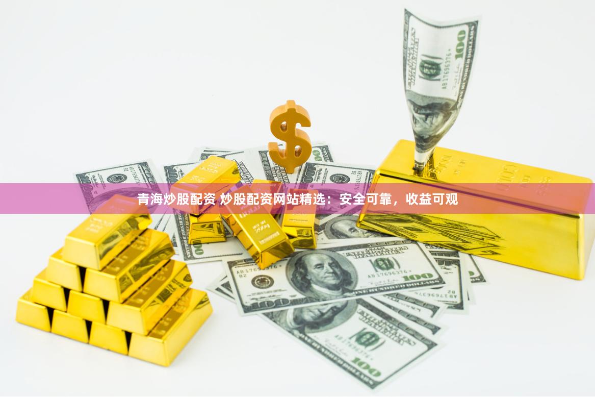 青海炒股配资 炒股配资网站精选：安全可靠，收益可观