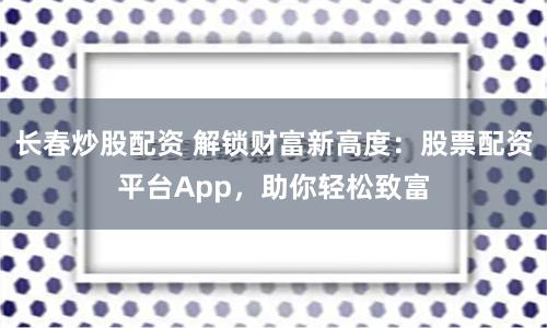 长春炒股配资 解锁财富新高度：股票配资平台App，助你轻松致富
