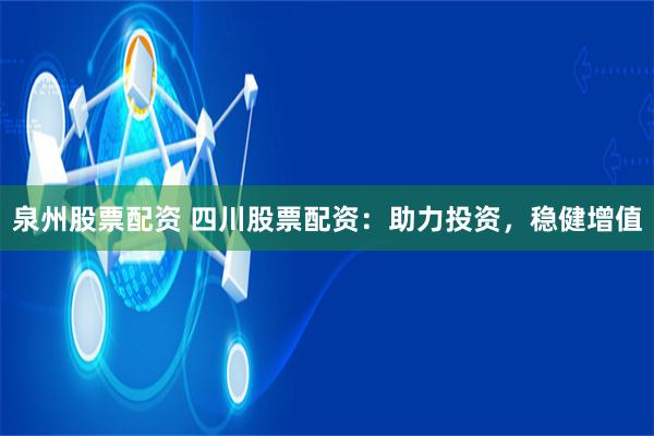 泉州股票配资 四川股票配资：助力投资，稳健增值