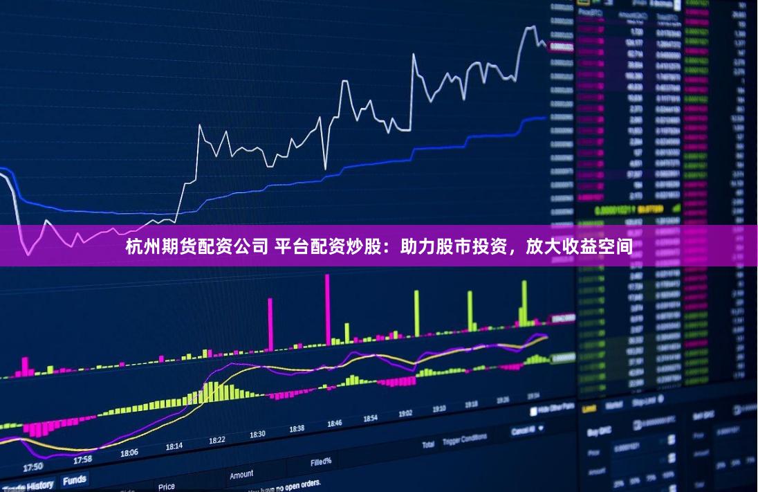 杭州期货配资公司 平台配资炒股：助力股市投资，放大收益空间