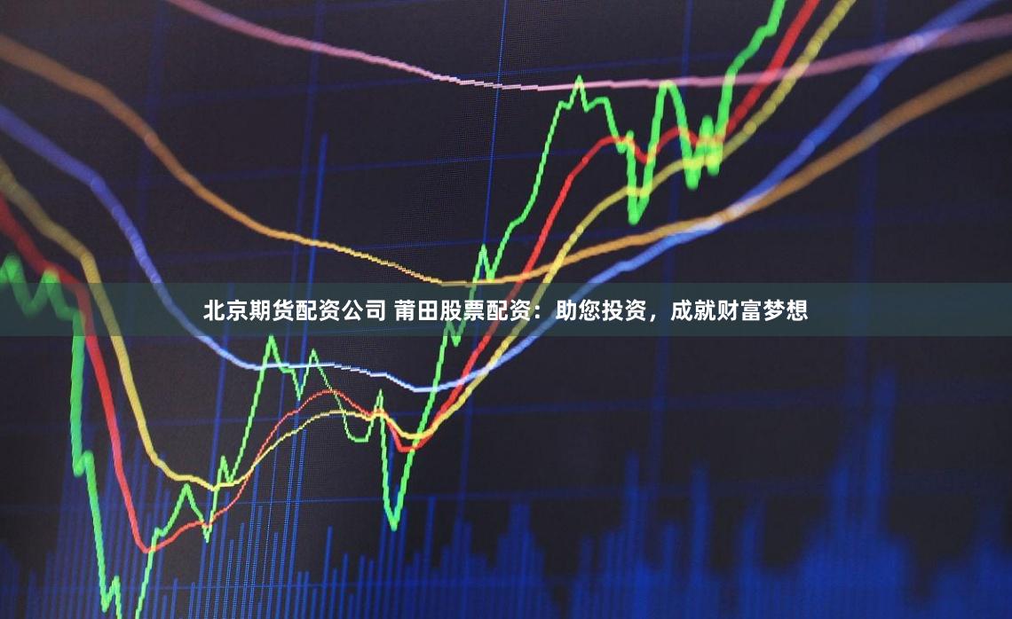 北京期货配资公司 莆田股票配资：助您投资，成就财富梦想