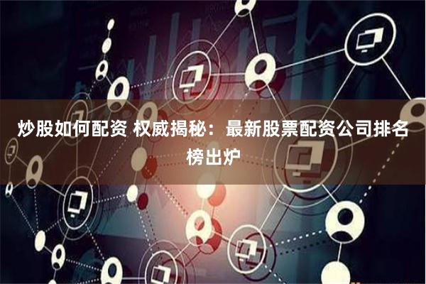 炒股如何配资 权威揭秘：最新股票配资公司排名榜出炉