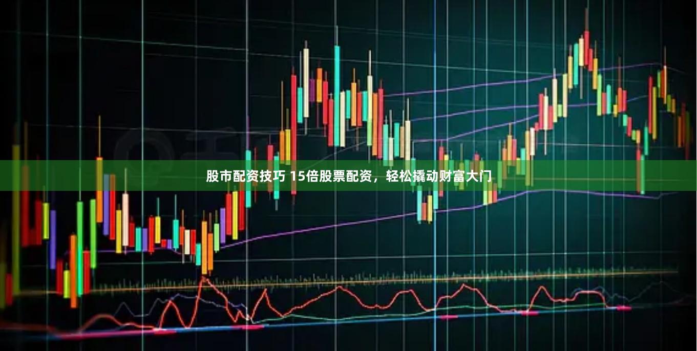 股市配资技巧 15倍股票配资，轻松撬动财富大门