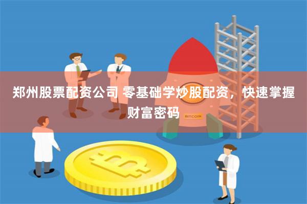 郑州股票配资公司 零基础学炒股配资，快速掌握财富密码