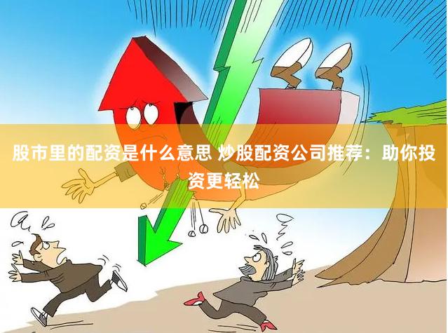 股市里的配资是什么意思 炒股配资公司推荐：助你投资更轻松
