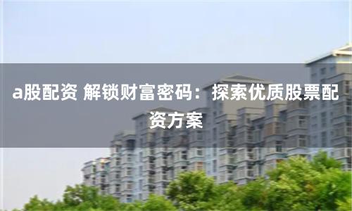 a股配资 解锁财富密码：探索优质股票配资方案