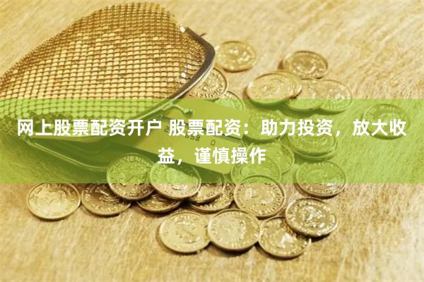网上股票配资开户 股票配资：助力投资，放大收益，谨慎操作