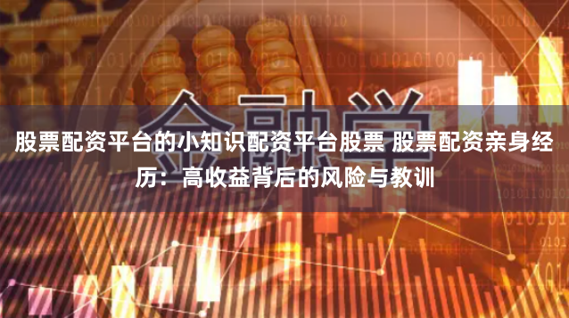 股票配资平台的小知识配资平台股票 股票配资亲身经历:高收益背后的风险与教训