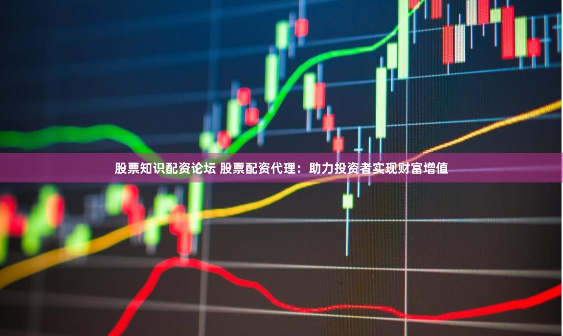 股票知识配资论坛 股票配资代理：助力投资者实现财富增值