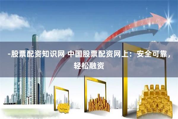 -股票配资知识网 中国股票配资网上：安全可靠，轻松融资