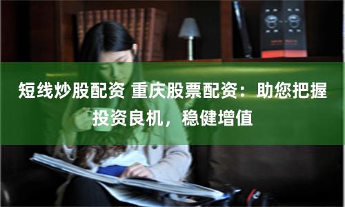 短线炒股配资 重庆股票配资：助您把握投资良机，稳健增值