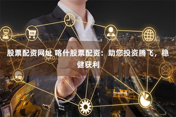 股票配资网址 喀什股票配资：助您投资腾飞，稳健获利