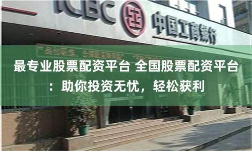 最专业股票配资平台 全国股票配资平台：助你投资无忧，轻松获利
