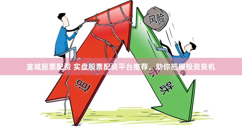 宣城股票配资 实盘股票配资平台推荐，助你把握投资良机