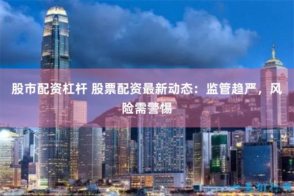 股市配资杠杆 股票配资最新动态：监管趋严，风险需警惕