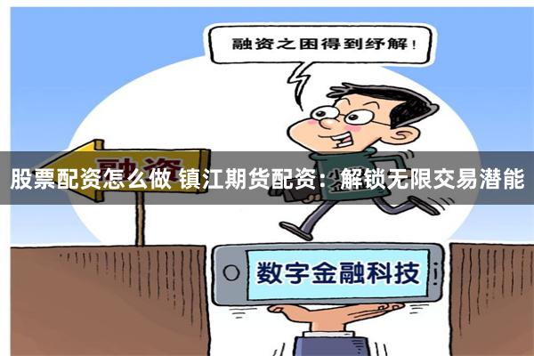 股票配资怎么做 镇江期货配资：解锁无限交易潜能