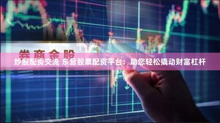 炒股配资交流 东营股票配资平台：助您轻松撬动财富杠杆