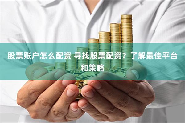 股票账户怎么配资 寻找股票配资？了解最佳平台和策略