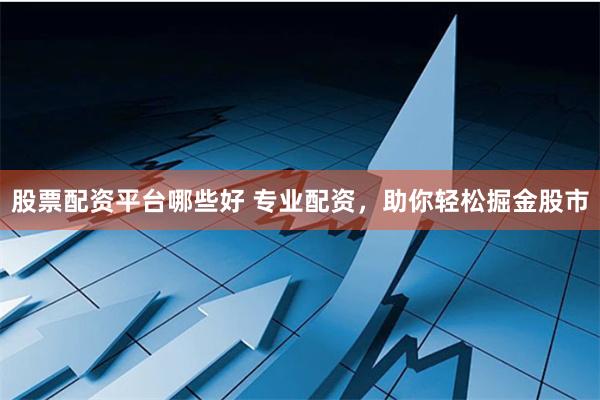 股票配资平台哪些好 专业配资，助你轻松掘金股市