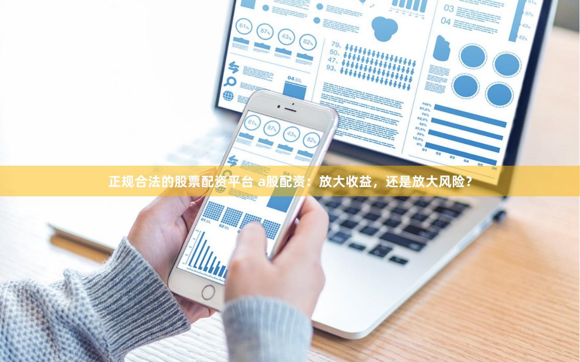 正规合法的股票配资平台 a股配资：放大收益，还是放大风险？