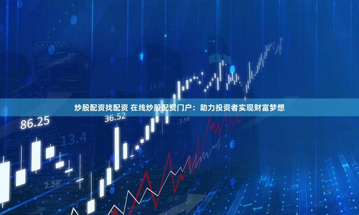炒股配资找配资 在线炒股配资门户：助力投资者实现财富梦想