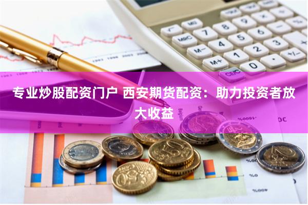 专业炒股配资门户 西安期货配资：助力投资者放大收益
