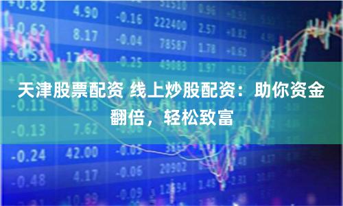 天津股票配资 线上炒股配资：助你资金翻倍，轻松致富