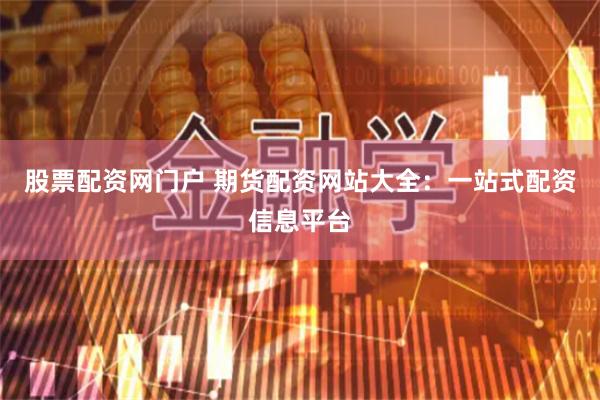 股票配资网门户 期货配资网站大全：一站式配资信息平台