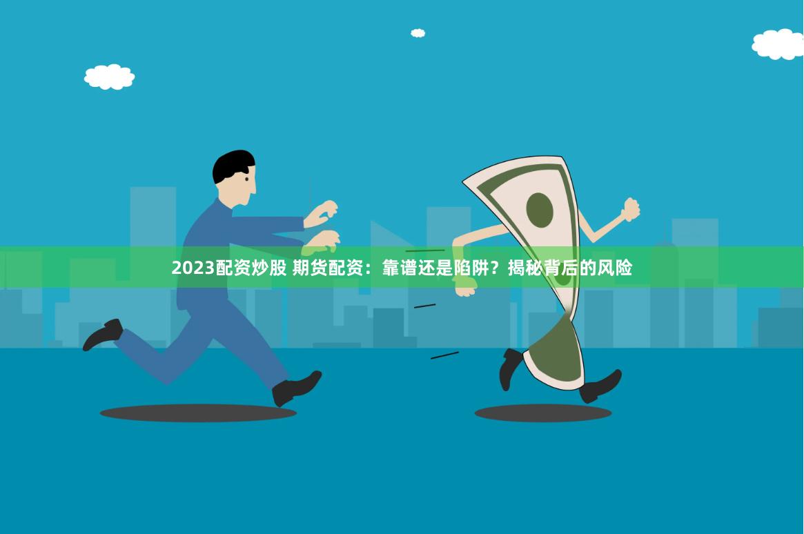 2023配资炒股 期货配资：靠谱还是陷阱？揭秘背后的风险