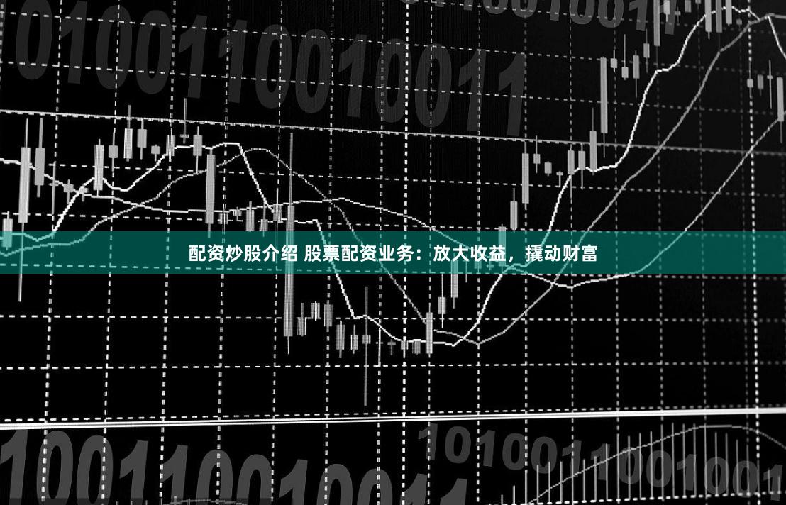 配资炒股介绍 股票配资业务：放大收益，撬动财富