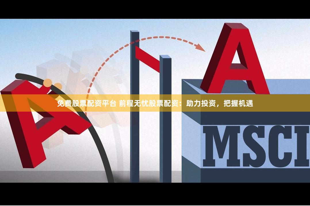 免费股票配资平台 前程无忧股票配资：助力投资，把握机遇