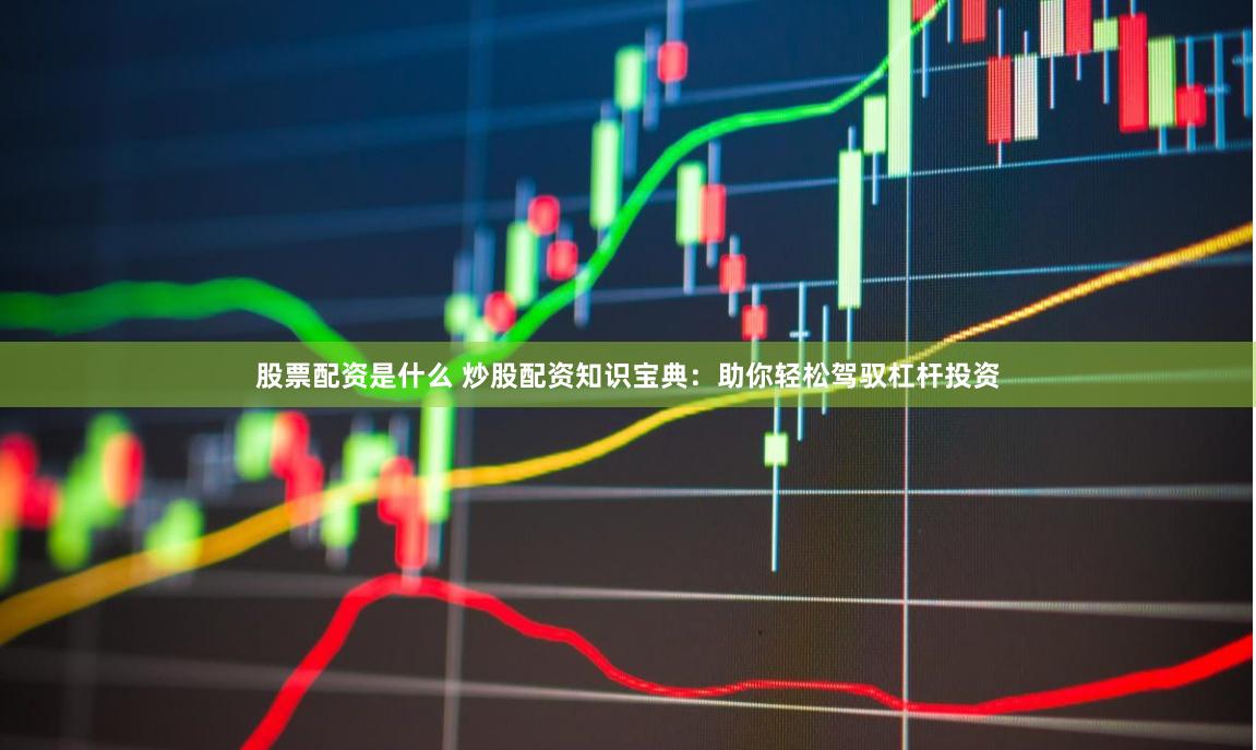 股票配资是什么 炒股配资知识宝典：助你轻松驾驭杠杆投资