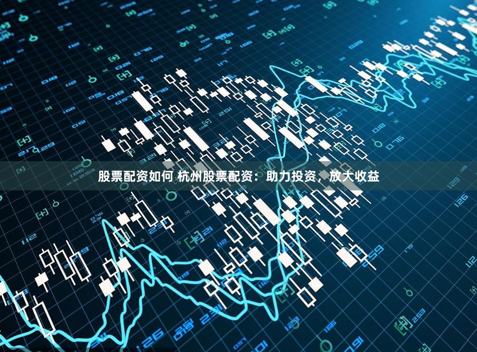 股票配资如何 杭州股票配资：助力投资，放大收益