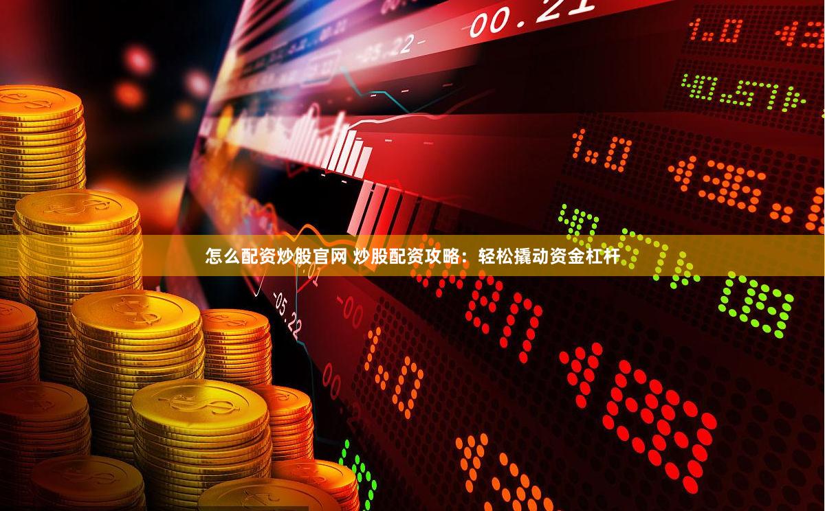 怎么配资炒股官网 炒股配资攻略：轻松撬动资金杠杆
