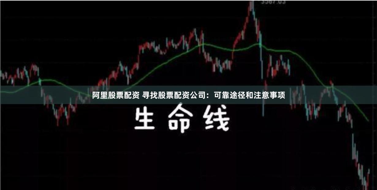 阿里股票配资 寻找股票配资公司：可靠途径和注意事项