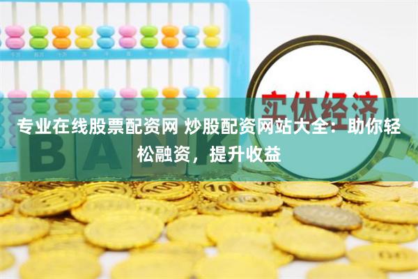 专业在线股票配资网 炒股配资网站大全：助你轻松融资，提升收益