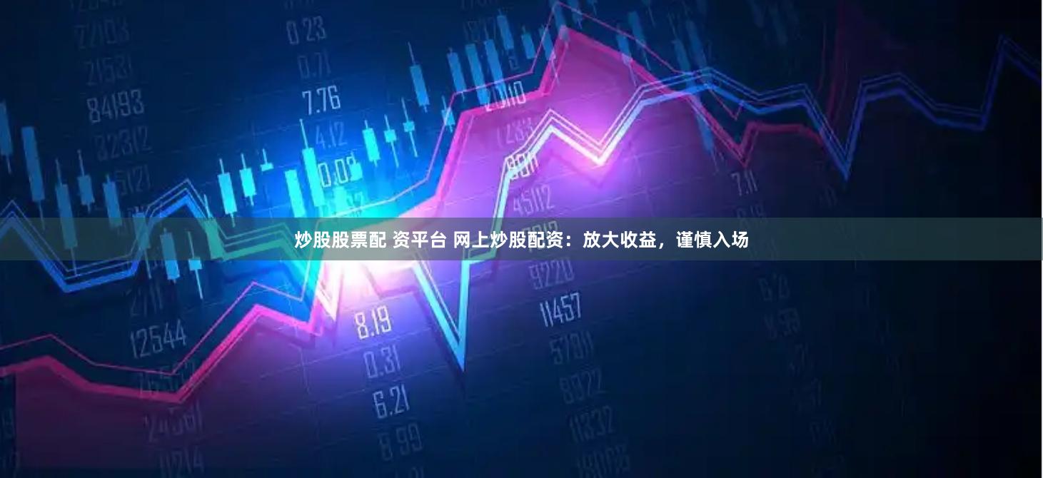 炒股股票配 资平台 网上炒股配资：放大收益，谨慎入场