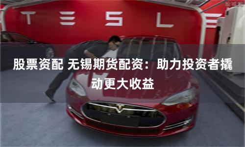 股票资配 无锡期货配资：助力投资者撬动更大收益