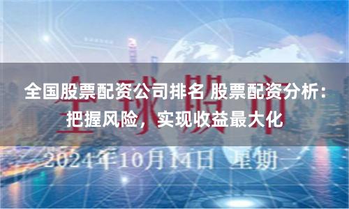 全国股票配资公司排名 股票配资分析：把握风险，实现收益最大化