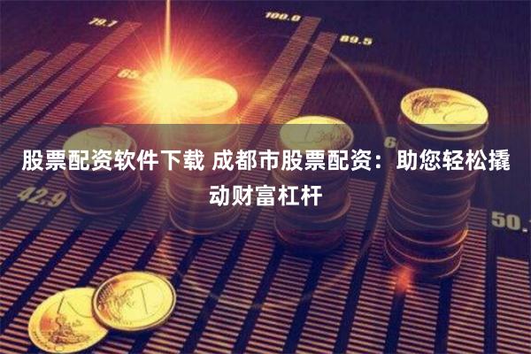 股票配资软件下载 成都市股票配资：助您轻松撬动财富杠杆