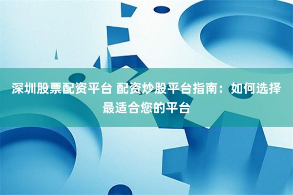 深圳股票配资平台 配资炒股平台指南：如何选择最适合您的平台