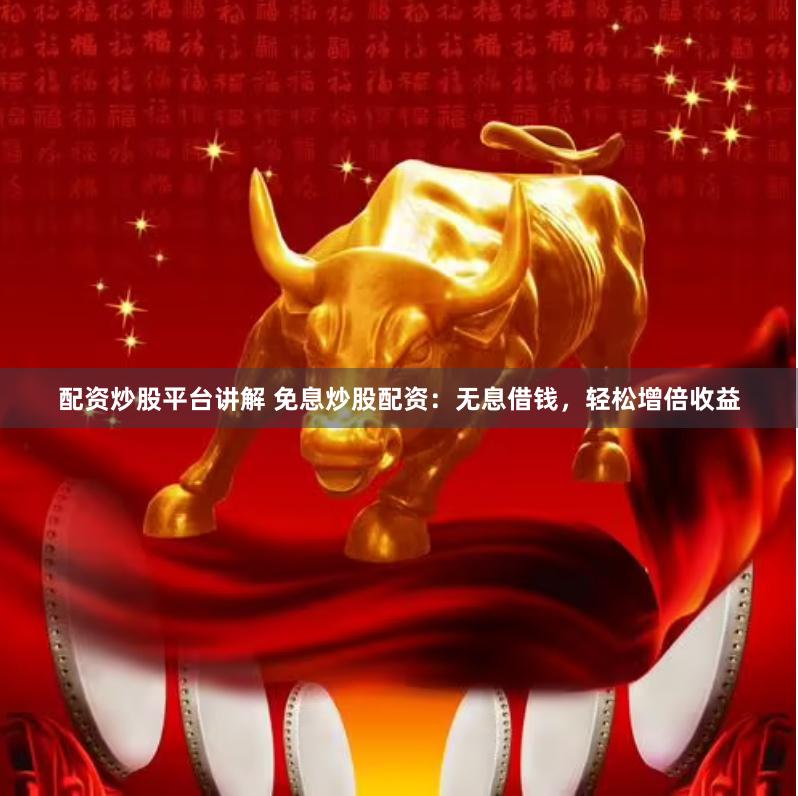 配资炒股平台讲解 免息炒股配资：无息借钱，轻松增倍收益
