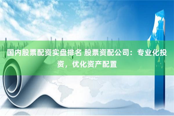 国内股票配资实盘排名 股票资配公司：专业化投资，优化资产配置